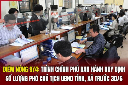 Điểm nóng 9/4: Trình Chính phủ ban hành quy định số lượng Phó Chủ tịch UBND tỉnh, xã trước 30/6