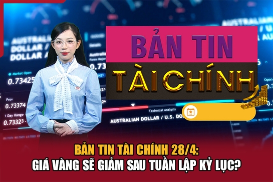 Bản tin Tài chính 28/4: Giá vàng sẽ giảm sau tuần lập kỷ lục?