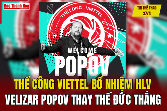 Tin thể thao 27/4: Thể Công Viettel bổ nhiệm HLV Velizar Popov thay thế Nguyễn Đức Thắng