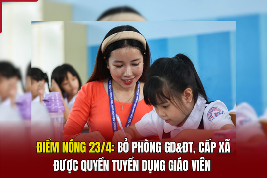 Điểm nóng 23/4: Bỏ Phòng GD&ĐT, cấp xã được quyền tuyển dụng giáo viên