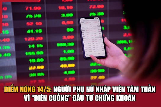 Điểm nóng 14/5: Người phụ nữ nhập viện tâm thần vì “điên cuồng” đầu tư chứng khoán