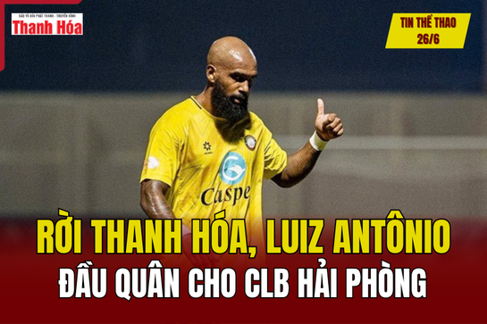 Tin thể thao 26/6: Rời Thanh Hóa, Luiz Antônio đầu quân cho CLB Hải Phòng