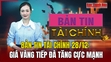 Bản tin Tài chính 28/12: Giá vàng tiếp đà tăng cực mạnh