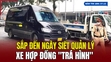 [Bản tin 18h] Sắp đến ngày siết quản lý xe hợp đồng “trá hình”